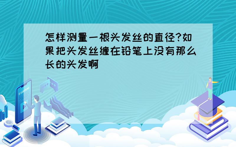 怎样测量一根头发丝的直径?如果把头发丝缠在铅笔上没有那么长的头发啊