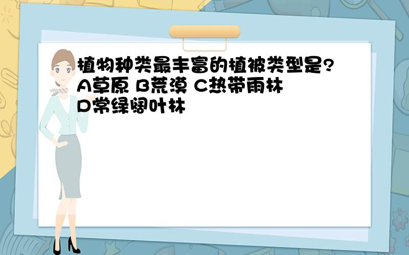 植物种类最丰富的植被类型是?A草原 B荒漠 C热带雨林 D常绿阔叶林