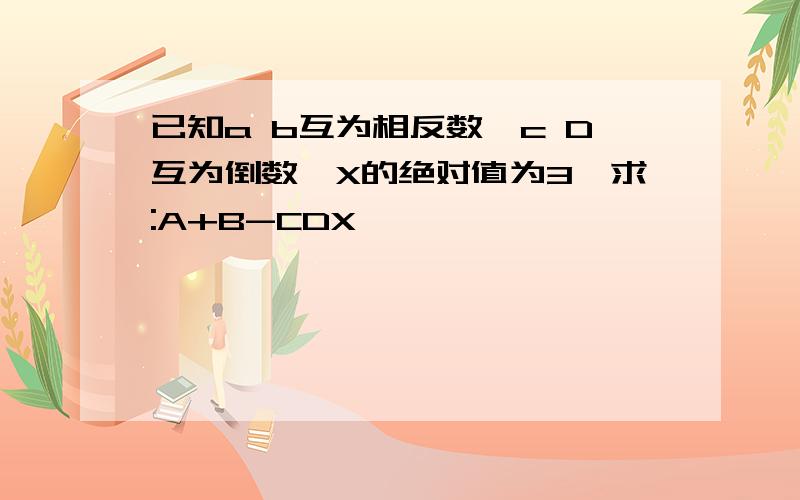 已知a b互为相反数,c D互为倒数,X的绝对值为3,求:A+B-CDX