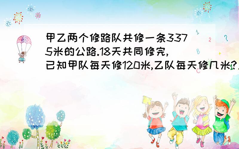 甲乙两个修路队共修一条3375米的公路.18天共同修完,已知甲队每天修120米,乙队每天修几米?用方程解答.快