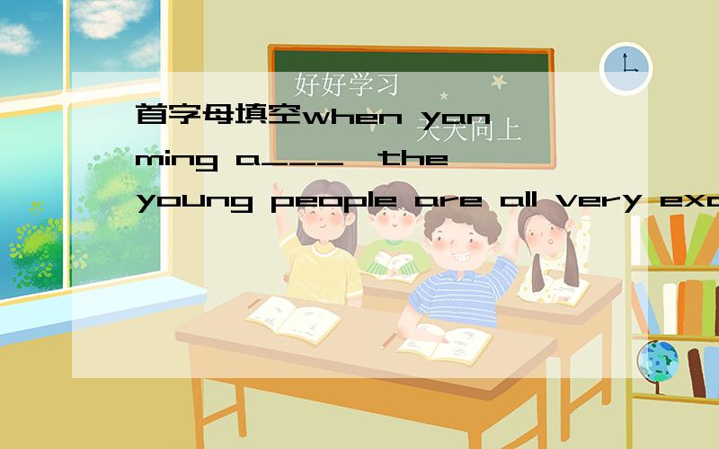 首字母填空when yan ming a___,the young people are all very excited