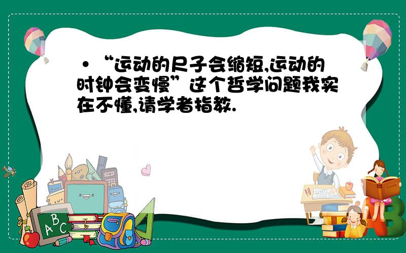 ·“运动的尺子会缩短,运动的时钟会变慢”这个哲学问题我实在不懂,请学者指教.