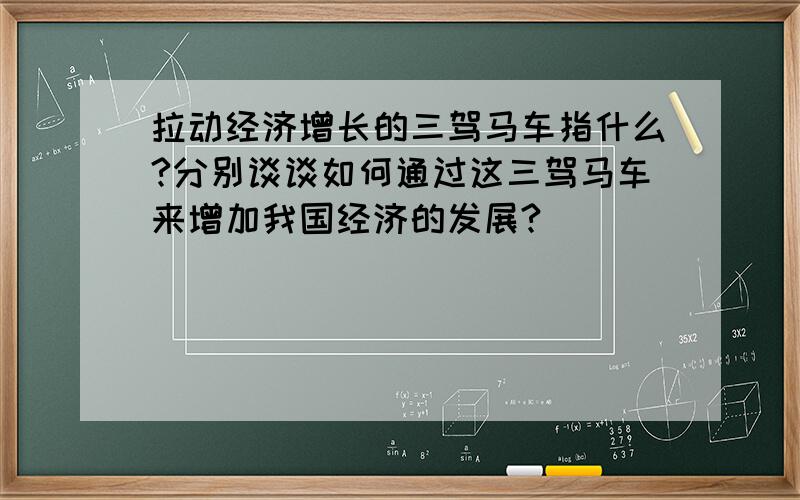 拉动经济增长的三驾马车指什么?分别谈谈如何通过这三驾马车来增加我国经济的发展?