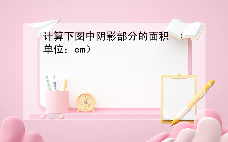 计算下图中阴影部分的面积 （单位：cm）