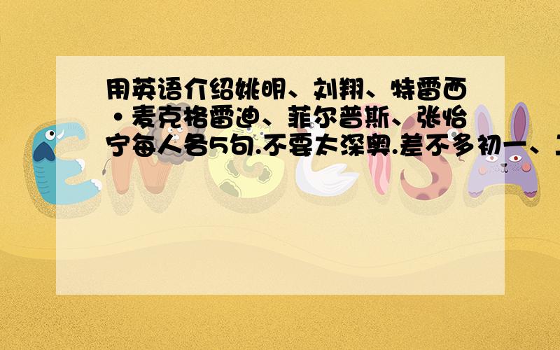 用英语介绍姚明、刘翔、特雷西·麦克格雷迪、菲尔普斯、张怡宁每人各5句.不要太深奥.差不多初一、二水准.