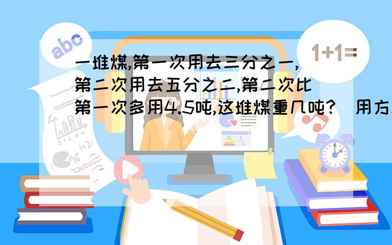 一堆煤,第一次用去三分之一,第二次用去五分之二,第二次比第一次多用4.5吨,这堆煤重几吨?(用方程解)没有别的