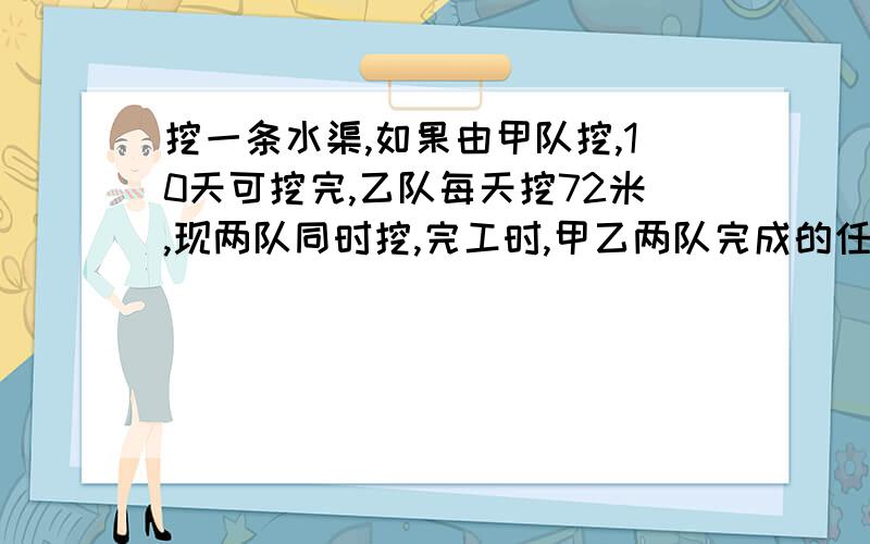 挖一条水渠,如果由甲队挖,10天可挖完,乙队每天挖72米,现两队同时挖,完工时,甲乙两队完成的任务比是7：3,