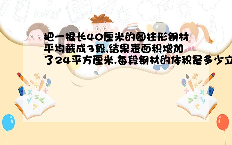 把一根长40厘米的圆柱形钢材平均截成3段,结果表面积增加了24平方厘米.每段钢材的体积是多少立方厘米?