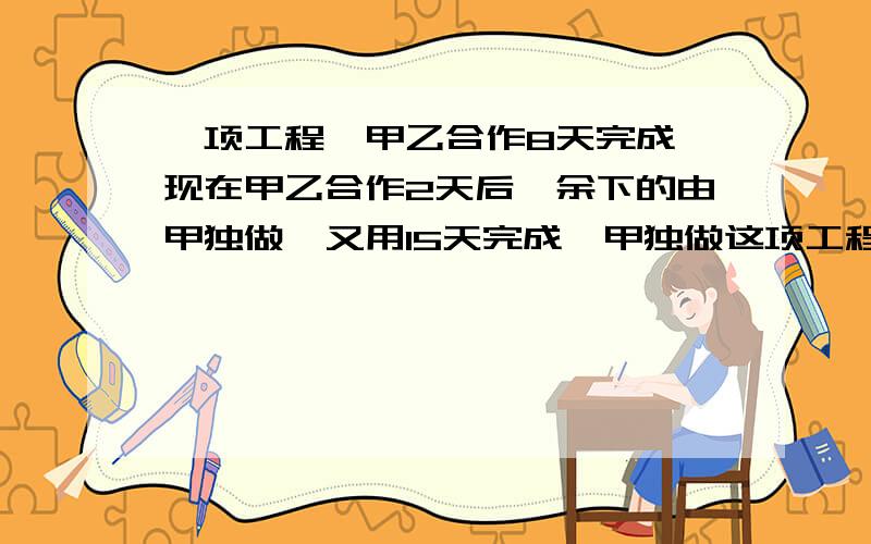 一项工程,甲乙合作8天完成,现在甲乙合作2天后,余下的由甲独做,又用15天完成,甲独做这项工程几天完成