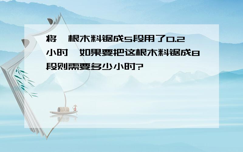 将一根木料锯成5段用了0.2小时,如果要把这根木料锯成8段则需要多少小时?