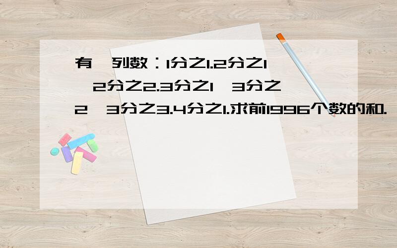 有一列数：1分之1.2分之1,2分之2.3分之1,3分之2,3分之3.4分之1.求前1996个数的和.