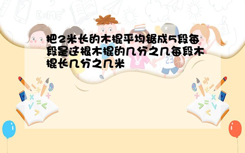 把2米长的木棍平均锯成5段每段是这根木棍的几分之几每段木棍长几分之几米