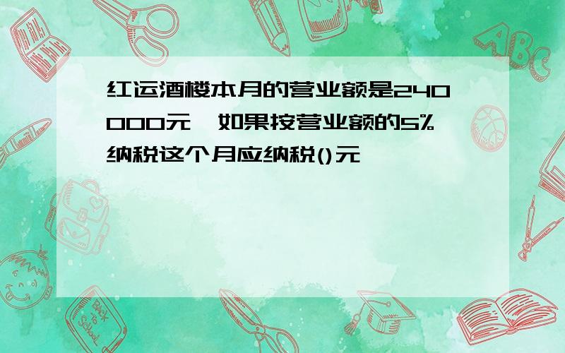 红运酒楼本月的营业额是240000元,如果按营业额的5%纳税这个月应纳税()元