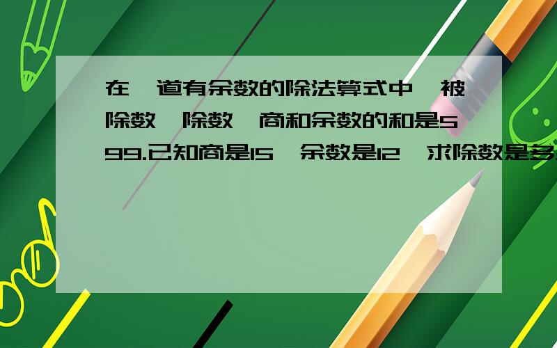 在一道有余数的除法算式中,被除数,除数,商和余数的和是599.已知商是15,余数是12,求除数是多少?