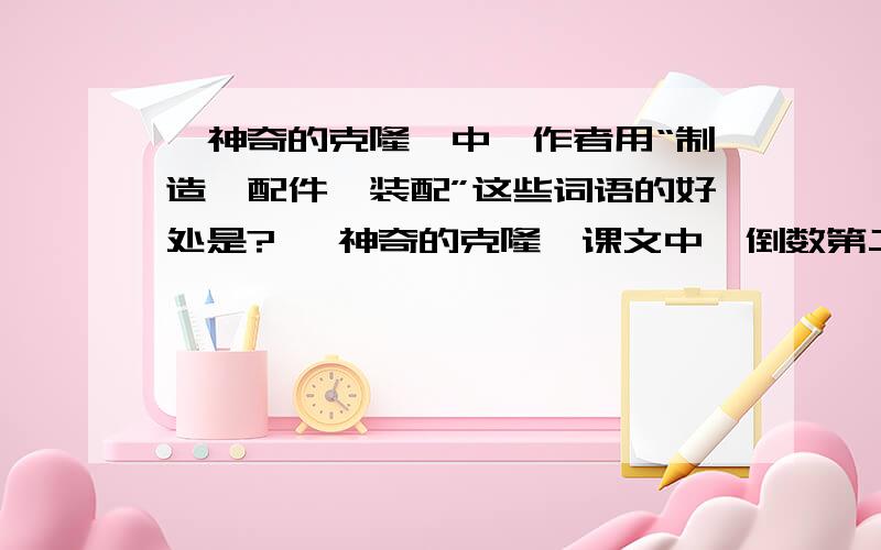 《神奇的克隆》中,作者用“制造、配件,装配”这些词语的好处是? 《神奇的克隆》课文中,倒数第二自然段①《神奇的克隆》中,作者用“制造、配件,装配”这些词语的好处是? ②《神奇的克