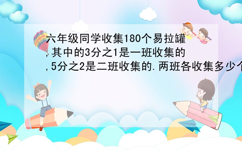 六年级同学收集180个易拉罐,其中的3分之1是一班收集的,5分之2是二班收集的.两班各收集多少个?