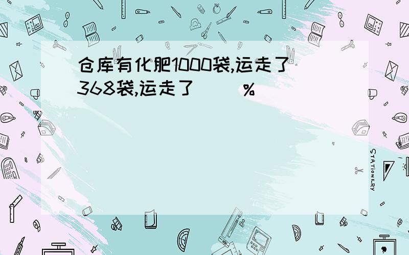 仓库有化肥1000袋,运走了368袋,运走了（ ）%