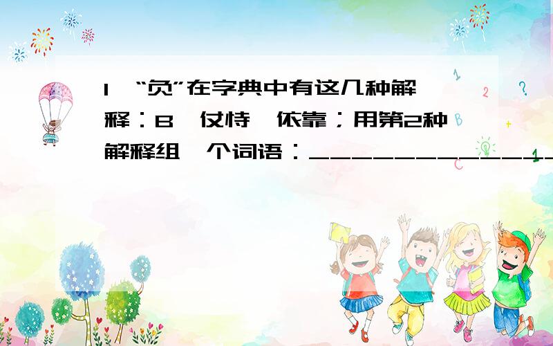 1、“负”在字典中有这几种解释：B、仗恃,依靠；用第2种解释组一个词语：_______________.