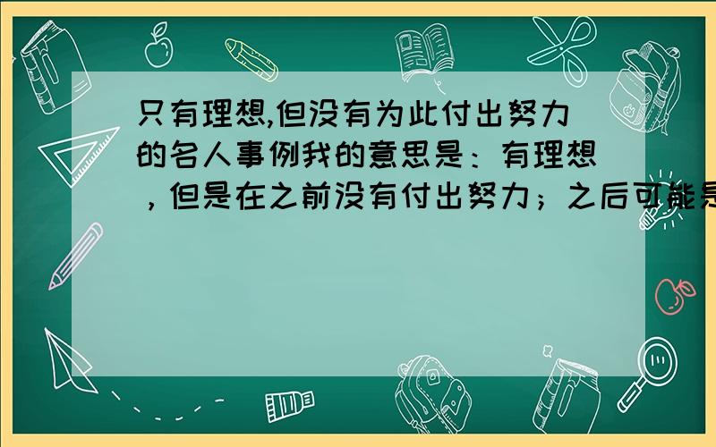 只有理想,但没有为此付出努力的名人事例我的意思是：有理想，但是在之前没有付出努力；之后可能是听到别人的指点，自己付出努力了，最后终于得到回报了。