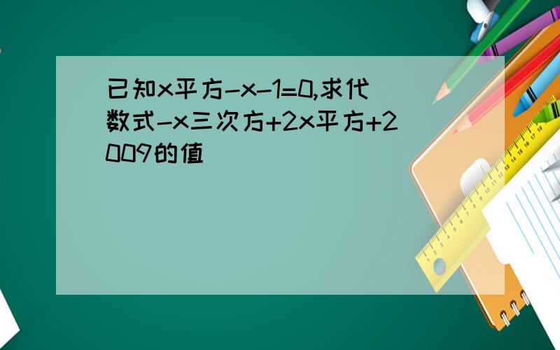 已知x平方-x-1=0,求代数式-x三次方+2x平方+2009的值