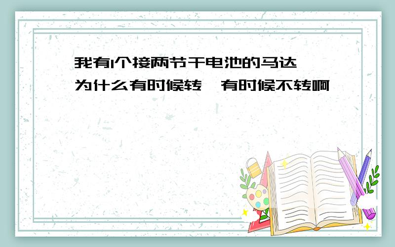 我有1个接两节干电池的马达,为什么有时候转,有时候不转啊