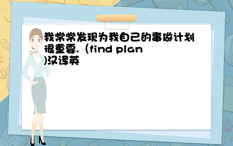 我常常发现为我自己的事做计划很重要.（find plan)汉译英