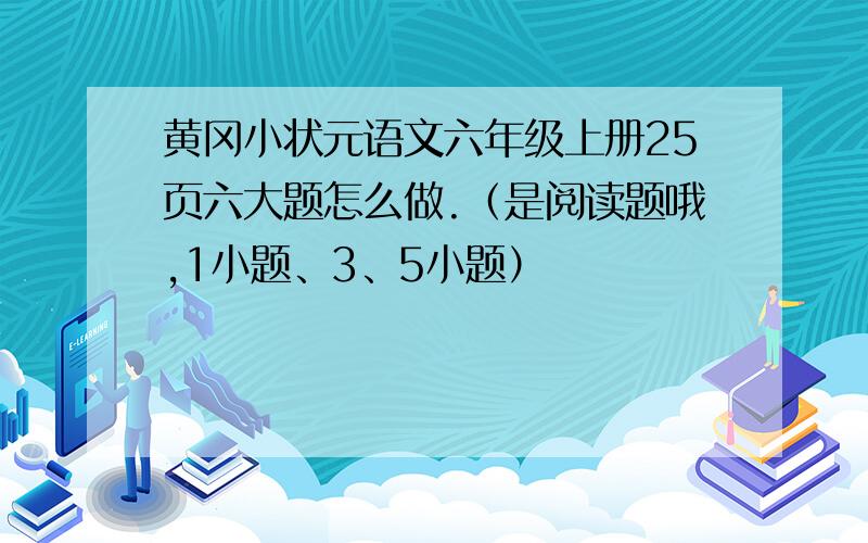 黄冈小状元语文六年级上册25页六大题怎么做.（是阅读题哦,1小题、3、5小题）