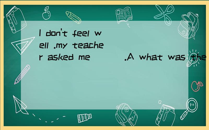 I don't feel well .my teacher asked me ( ) .A what was the matter B what the matter was