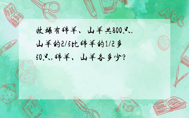 牧场有绵羊、山羊共800只.山羊的2/5比绵羊的1/2多50只,绵羊、山羊各多少?