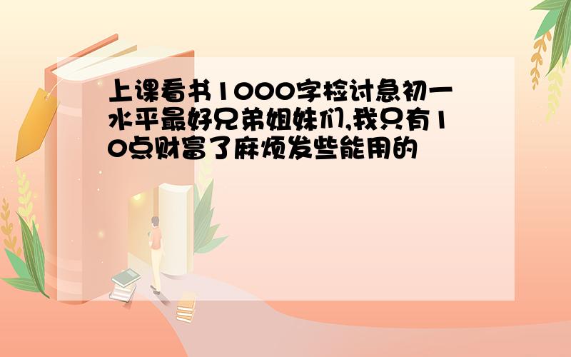 上课看书1000字检讨急初一水平最好兄弟姐妹们,我只有10点财富了麻烦发些能用的