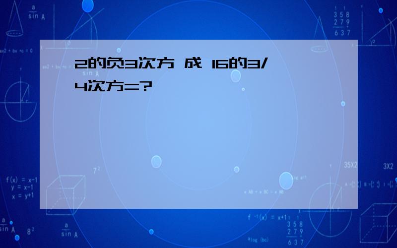 2的负3次方 成 16的3/4次方=?