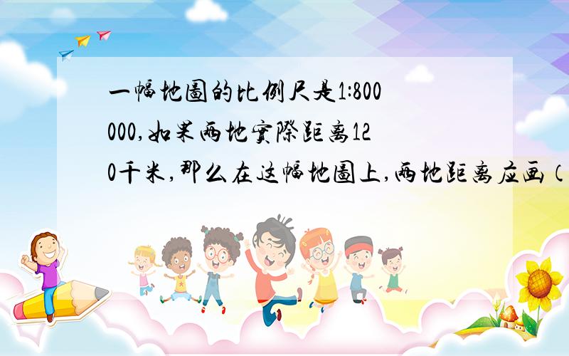 一幅地图的比例尺是1:800000,如果两地实际距离120千米,那么在这幅地图上,两地距离应画（）.