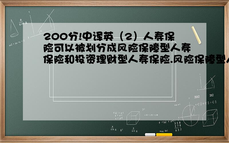 200分!中译英（2）人寿保险可以被划分成风险保障型人寿保险和投资理财型人寿保险.风险保障型人寿保险偏重于保障人的生存或者死亡的风险.投资理财型人寿保险产品侧重于投资理财,被保