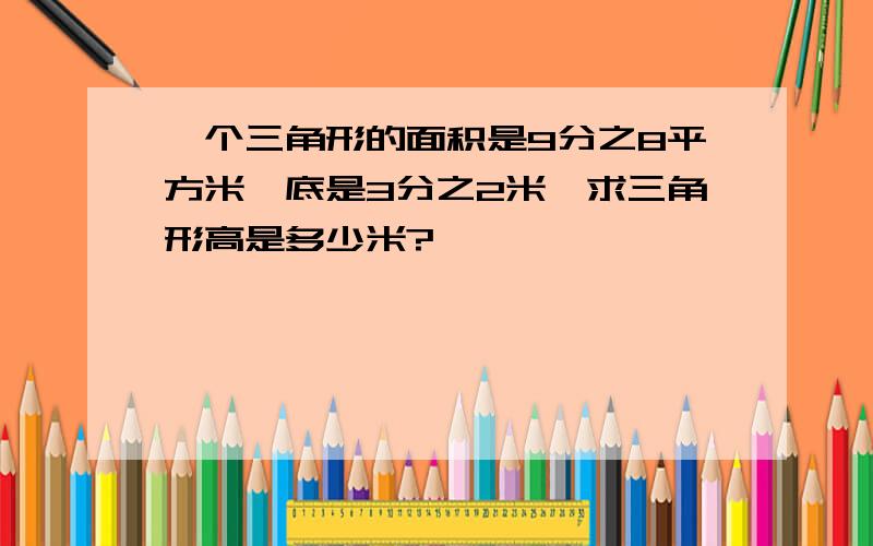 一个三角形的面积是9分之8平方米,底是3分之2米,求三角形高是多少米?