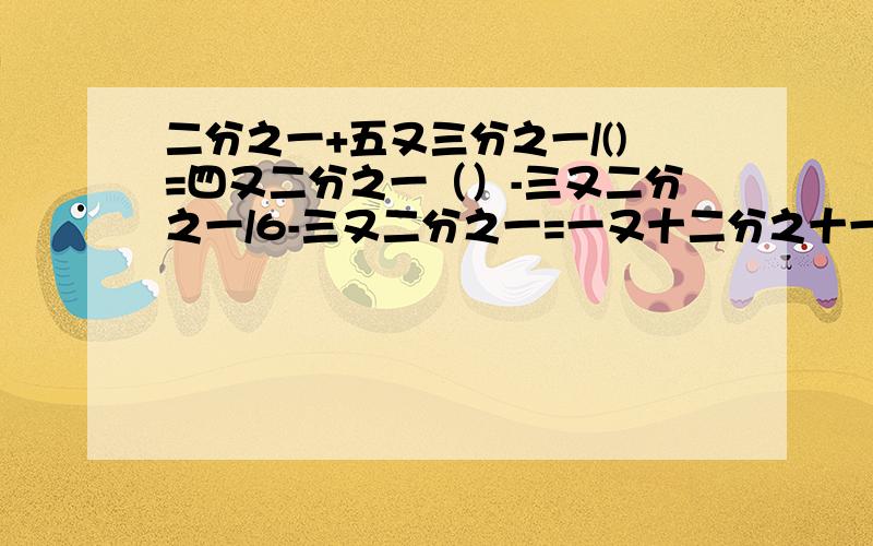 二分之一+五又三分之一/()=四又二分之一（）-三又二分之一/6-三又二分之一=一又十二分之十一200+499*497分之499*498-299=?