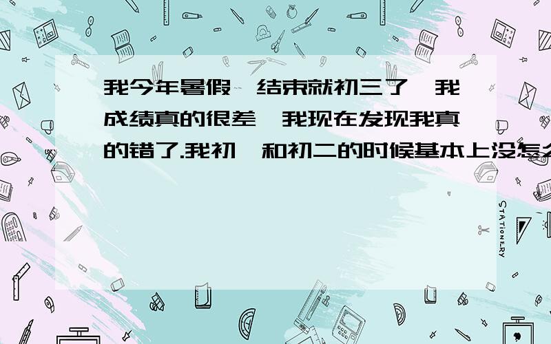 我今年暑假一结束就初三了,我成绩真的很差,我现在发现我真的错了.我初一和初二的时候基本上没怎么听课,所以我现在好多知识都不懂哦,我想问下现在我努力的话还有救么?我英语根本不懂,