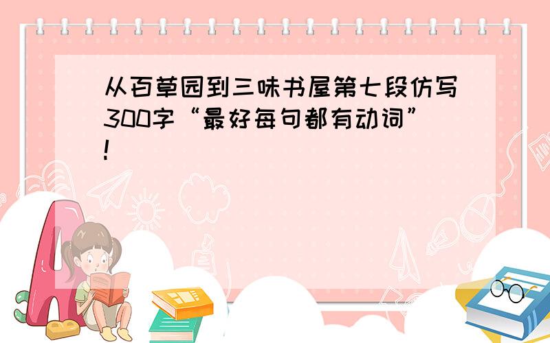 从百草园到三味书屋第七段仿写300字“最好每句都有动词”!