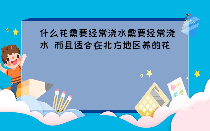 什么花需要经常浇水需要经常浇水 而且适合在北方地区养的花