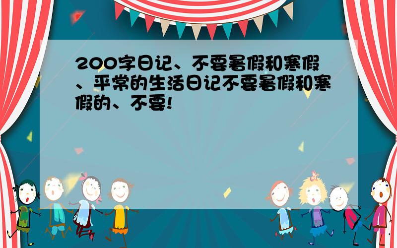 200字日记、不要暑假和寒假、平常的生活日记不要暑假和寒假的、不要!