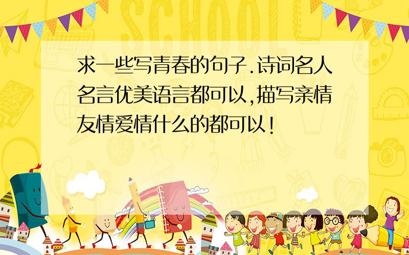 求一些写青春的句子.诗词名人名言优美语言都可以,描写亲情友情爱情什么的都可以!