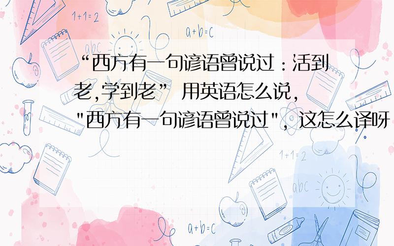 “西方有一句谚语曾说过：活到老,学到老” 用英语怎么说,