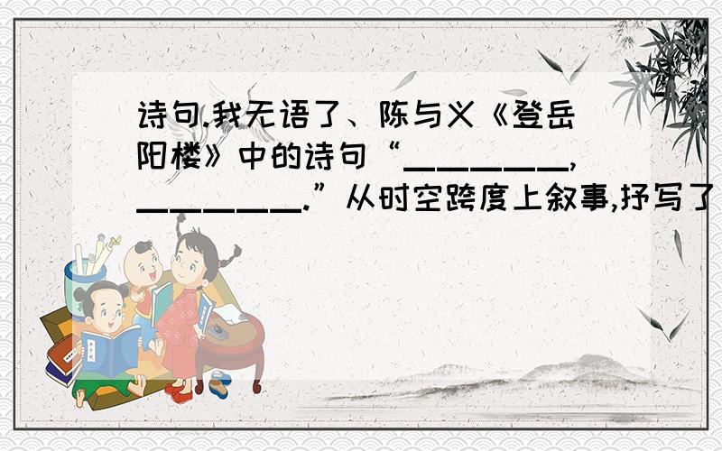 诗句.我无语了、陈与义《登岳阳楼》中的诗句“▁▁▁▁▁,▁▁▁▁▁.”从时空跨度上叙事,抒写了一个亡国之臣心中强烈的愤懑和万般的无奈.李清照《武陵春》中“▁▁▁▁▁,▁▁▁▁