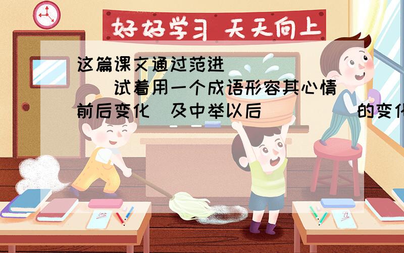 这篇课文通过范进_______(试着用一个成语形容其心情前后变化)及中举以后_____的变化,深刻地揭露和批判了科举制度腐蚀读书人的灵魂,摧残人才及败坏社会风气的罪恶.