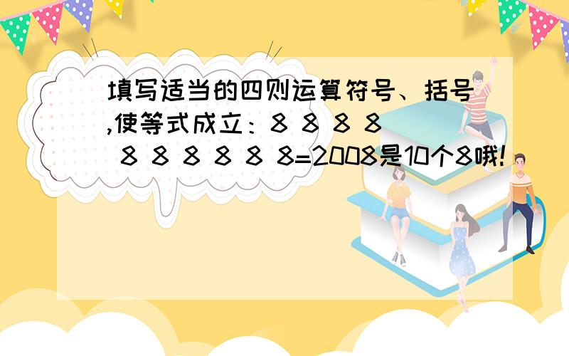 填写适当的四则运算符号、括号,使等式成立：8 8 8 8 8 8 8 8 8 8=2008是10个8哦!