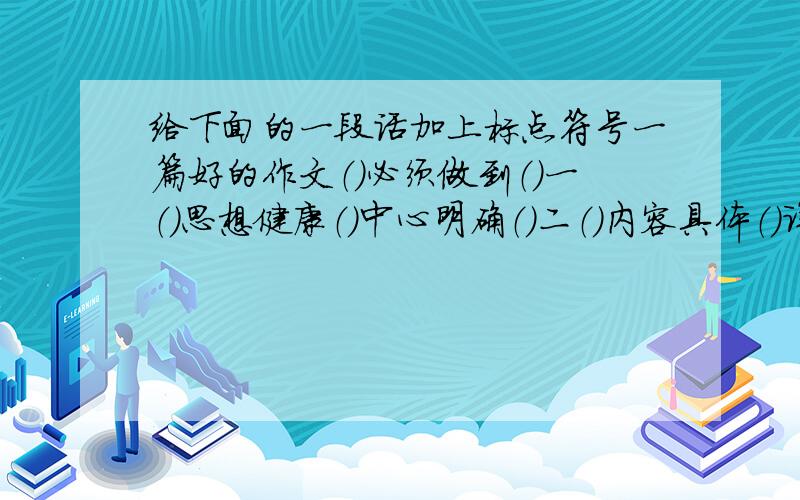 给下面的一段话加上标点符号一篇好的作文（）必须做到（）一（）思想健康（）中心明确（）二（）内容具体（）详略得当（）三（）条理清楚（）语句通顺（）四（）尽量不出错别字（