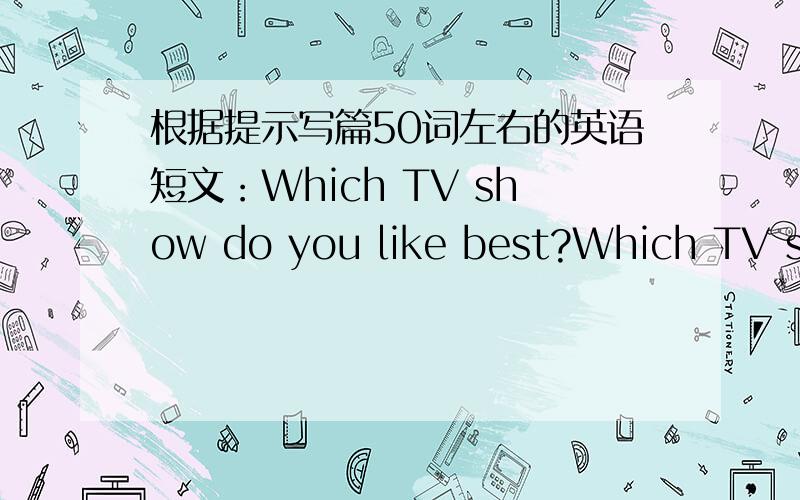 根据提示写篇50词左右的英语短文：Which TV show do you like best?Which TV show don'you like?Why?如题