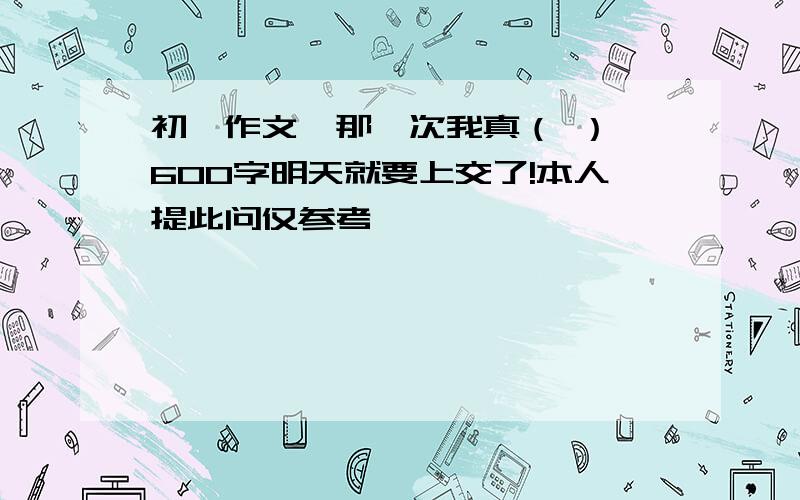 初一作文《那一次我真（ ）》600字明天就要上交了!本人提此问仅参考