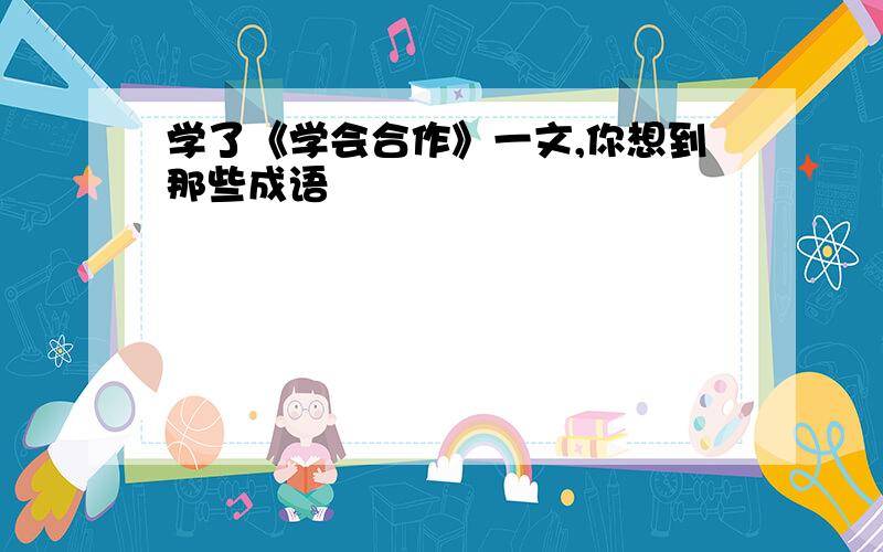 学了《学会合作》一文,你想到那些成语