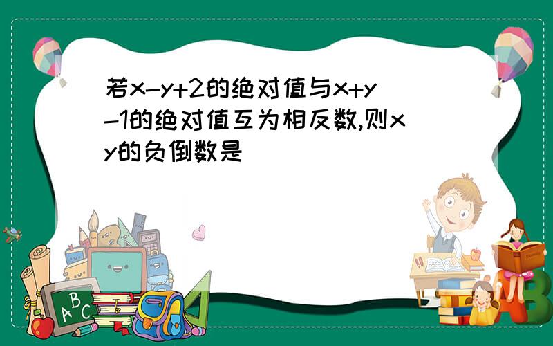 若x-y+2的绝对值与x+y-1的绝对值互为相反数,则xy的负倒数是