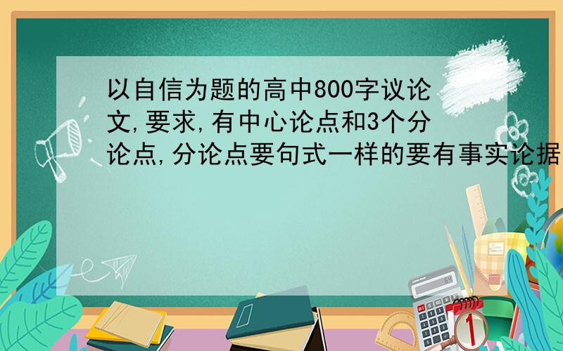 以自信为题的高中800字议论文,要求,有中心论点和3个分论点,分论点要句式一样的要有事实论据,但是要简短些,每个分论点都要有事实论据,还要对事实论据进行分析,事实论据要新颖